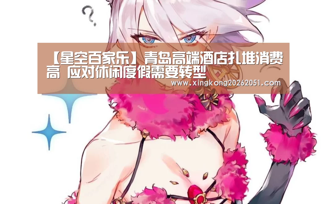 【星空百家乐】青岛高端酒店扎堆消费高 应对休闲度假需要转型(图1) 星空官网