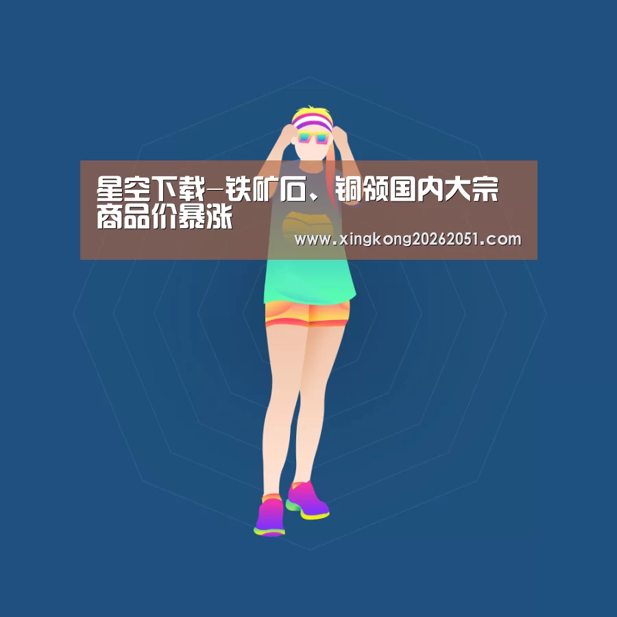 星空下载-铁矿石、铜领国内大宗商品价暴涨(图3) 星空下载