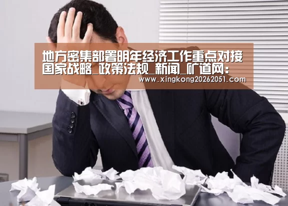 地方密集部署明年经济工作重点对接国家战略_政策法规_新闻_矿道网:星空体育(图1) 星空百家乐